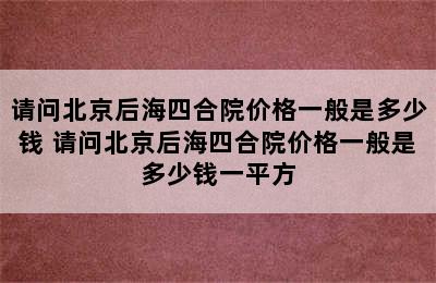 请问北京后海四合院价格一般是多少钱 请问北京后海四合院价格一般是多少钱一平方